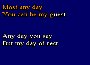 Most any day
You can be my guest

Any day you say
But my day of rest