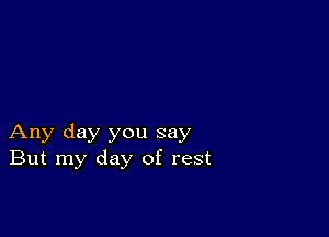 Any day you say
But my day of rest