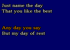 Just name the day
That you like the best

Any day you say
But my day of rest