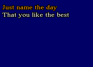 Just name the day
That you like the best