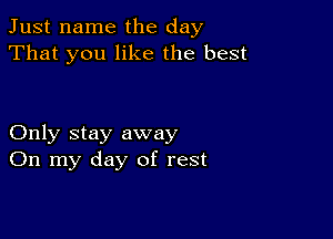 Just name the day
That you like the best

Only stay away
On my day of rest