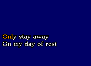 Only stay away
On my day of rest