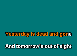 Yesterday is dead and gone

And tomorrow's out of sight