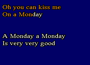 Oh you can kiss me
On a Monday

A Monday a Monday
Is very very good