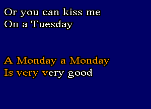 Or you can kiss me
On a Tuesday

A Monday a Monday
Is very very good