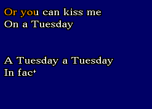 Or you can kiss me
On a Tuesday

A Tuesday a Tuesday
In fac'