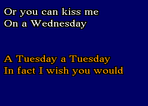 Or you can kiss me
On a XVednesday

A Tuesday a Tuesday
In fact I wish you would