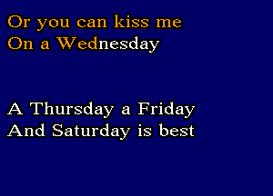 Or you can kiss me
On a XVednesday

A Thursday a Friday
And Saturday is best