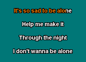 It's so sad to be alone

Help me make it

Through the night

I don't wanna be alone
