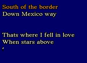 South of the border
Down Mexico way

Thats where I fell in love
When stars above

I