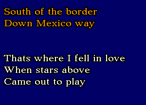 South of the border
Down Mexico way

Thats where I fell in love
When stars above
Came out to play