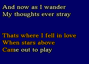 And now as I wander
My thoughts ever stray

Thats where I fell in love
When stars above
Came out to play