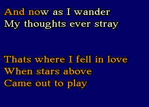 And now as I wander
My thoughts ever stray

Thats where I fell in love
When stars above
Came out to play