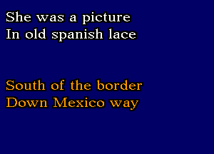 She was a picture
In old Spanish lace

South of the border
Down Mexico way