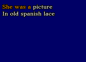 She was a picture
In old Spanish lace