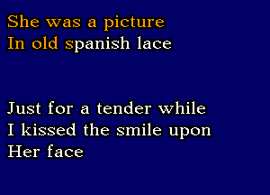 She was a picture
In old Spanish lace

Just for a tender while
I kissed the smile upon
Her face