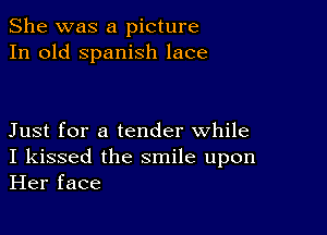 She was a picture
In old Spanish lace

Just for a tender while
I kissed the smile upon
Her face