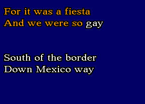 For it was a fiesta
And we were so gay

South of the border
Down Mexico way