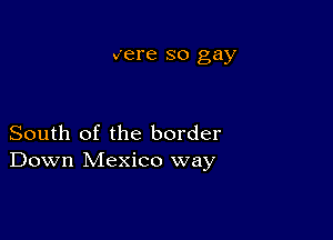 were SO gay

South of the border
Down Mexico way