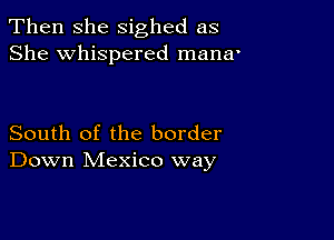 Then she sighed as
She whispered mana'

South of the border
Down Mexico way