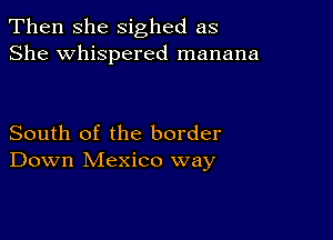 Then she sighed as
She whispered manana

South of the border
Down Mexico way