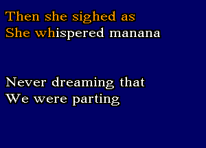 Then she sighed as
She whispered manana

Never dreaming that
We were parting