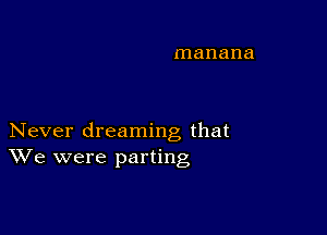 manana

Never dreaming that
We were parting