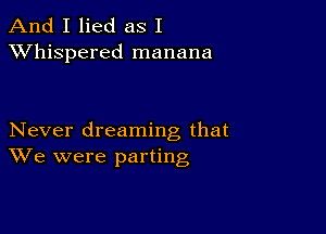 And I lied as I
XVhispered manana

Never dreaming that
We were parting