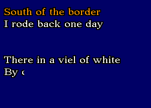 South of the border
I rode back one day

There in a viel of white
By (