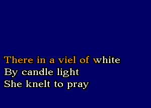 There in a viel of white
By candle light
She knelt to pray