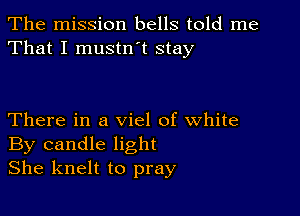 The mission bells told me
That I mustn t stay

There in a viel of white
By candle light
She knelt to pray