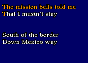 The mission bells told me
That I mustn t stay

South of the border
Down Mexico way