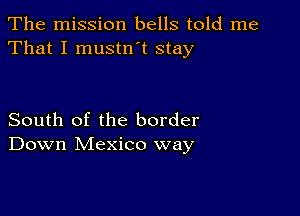 The mission bells told me
That I mustn t stay

South of the border
Down Mexico way