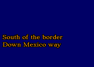 South of the border
Down Mexico way