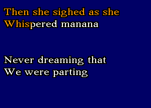 Then she sighed as she
XVhispered manana

Never dreaming that
We were parting