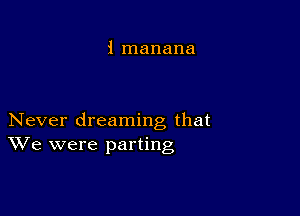 i manana

Never dreaming that
We were parting