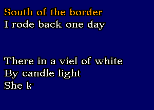 South of the border
I rode back one day

There in a viel of white
By candle light
She l4