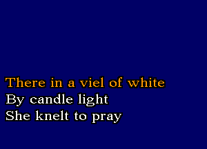 There in a viel of white
By candle light
She knelt to pray