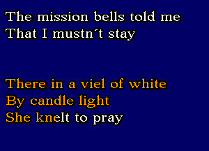 The mission bells told me
That I mustn t stay

There in a viel of white
By candle light
She knelt to pray