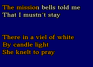 The mission bells told me
That I mustn t stay

There in a viel of white
By candle light
She knelt to pray