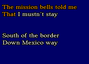 The mission bells told me
That I mustn t stay

South of the border
Down Mexico way