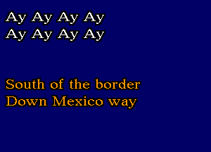 Ay Ay Ay Ay
Ay Ay Ay Ay

South of the border
Down Mexico way