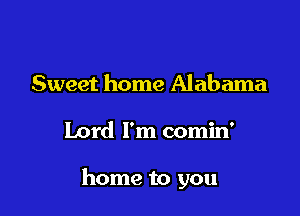 Sweet home Alabama

Lord I'm comin'

home to you