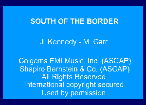 SOUTH OF THE BORDER

J. Kennedy - M Carr

Colgems EMI Music! Inc. (ASCAP)
Shapiro Bernstein 8 Co. (ASCAP)
All Rights Reserved
International copyright secured
Used by permission