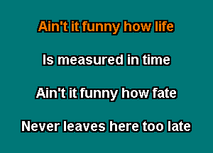 Ain't it funny how life

Is measured in time

Ain't it funny how fate

Never leaves here too late