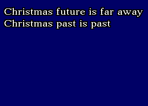 Christmas future is far away
Christmas past is past