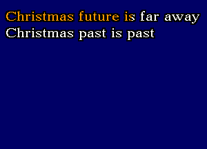 Christmas future is far away
Christmas past is past