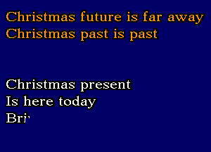 Christmas future is far away
Christmas past is past

Christmas present
Is here today
Bri'