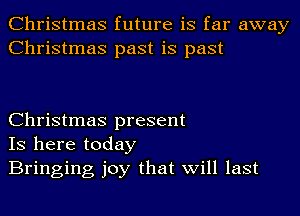 Christmas future is far away
Christmas past is past

Christmas present
IS here today
Bringing joy that will last