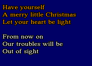 Have yourself
A merry little Christmas
Let your heart be light

From now on
Our troubles will be
Out of sight